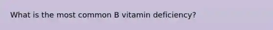 What is the most common B vitamin deficiency?