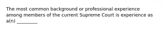 The most common background or professional experience among members of the current Supreme Court is experience as a(n) _________