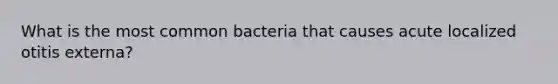 What is the most common bacteria that causes acute localized otitis externa?