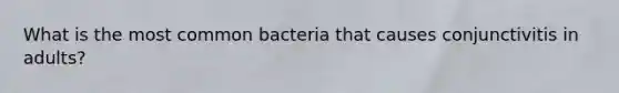 What is the most common bacteria that causes conjunctivitis in adults?