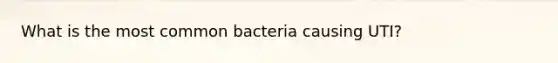 What is the most common bacteria causing UTI?