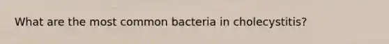 What are the most common bacteria in cholecystitis?