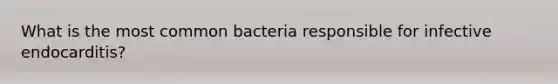 What is the most common bacteria responsible for infective endocarditis?