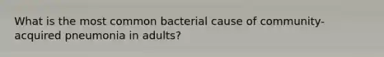 What is the most common bacterial cause of community-acquired pneumonia in adults?