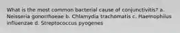 What is the most common bacterial cause of conjunctivitis? a. Neisseria gonorrhoeae b. Chlamydia trachomatis c. Haemophilus influenzae d. Streptococcus pyogenes