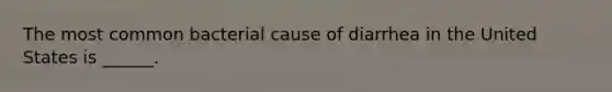 The most common bacterial cause of diarrhea in the United States is ______.
