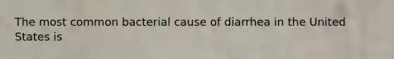 The most common bacterial cause of diarrhea in the United States is