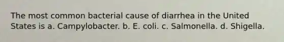 The most common bacterial cause of diarrhea in the United States is a. Campylobacter. b. E. coli. c. Salmonella. d. Shigella.