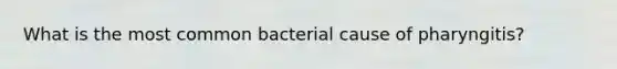 What is the most common bacterial cause of pharyngitis?