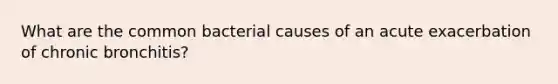 What are the common bacterial causes of an acute exacerbation of chronic bronchitis?