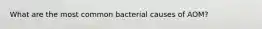 What are the most common bacterial causes of AOM?