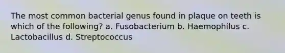 The most common bacterial genus found in plaque on teeth is which of the following? a. Fusobacterium b. Haemophilus c. Lactobacillus d. Streptococcus