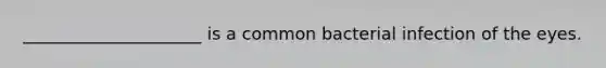 _____________________ is a common bacterial infection of the eyes.