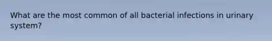 What are the most common of all bacterial infections in urinary system?