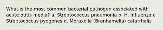 What is the most common bacterial pathogen associated with acute otitis media? a. Streptococcus pneumonia b. H. Influenza c. Streptococcus pyogenes d. Moraxella (Branhamella) catarrhalis