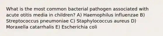 What is the most common bacterial pathogen associated with acute otitis media in children? A) Haemophilus influenzae B) Streptococcus pneumoniae C) Staphylococcus aureus D) Moraxella catarrhalis E) Escherichia coli