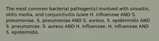 The most common bacterial pathogen(s) involved with sinusitis, otitis media, and conjunctivitis is/are H. influenzae AND S. pneumoniae. S. pneumoniae AND S. aureus. S. epidermidis AND S. pneumoniae. S. aureus AND H. influenzae. H. influenzae AND S. epidermidis.