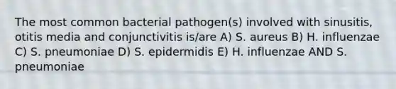 The most common bacterial pathogen(s) involved with sinusitis, otitis media and conjunctivitis is/are A) S. aureus B) H. influenzae C) S. pneumoniae D) S. epidermidis E) H. influenzae AND S. pneumoniae