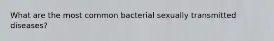 What are the most common bacterial sexually transmitted diseases?