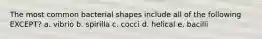 The most common bacterial shapes include all of the following EXCEPT? a. vibrio b. spirilla c. cocci d. helical e. bacilli