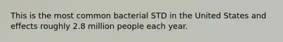 This is the most common bacterial STD in the United States and effects roughly 2.8 million people each year.