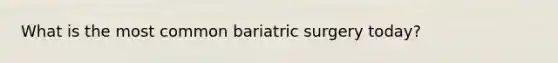 What is the most common bariatric surgery today?