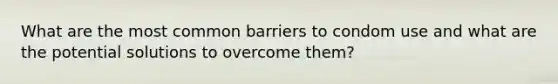 What are the most common barriers to condom use and what are the potential solutions to overcome them?