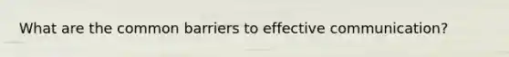 What are the common barriers to effective communication?