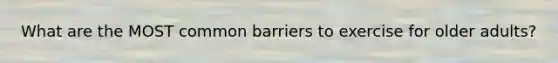 What are the MOST common barriers to exercise for older adults?
