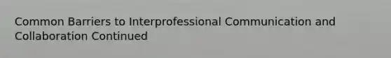 Common Barriers to Interprofessional Communication and Collaboration Continued