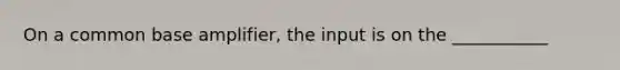 On a common base amplifier, the input is on the ___________