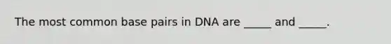 The most common base pairs in DNA are _____ and _____.