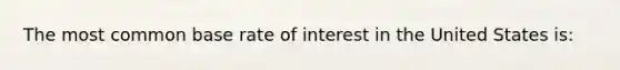 The most common base rate of interest in the United States is: