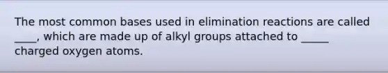 The most common bases used in elimination reactions are called ____, which are made up of alkyl groups attached to _____ charged oxygen atoms.