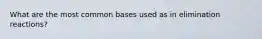 What are the most common bases used as in elimination reactions?