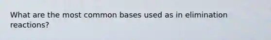 What are the most common bases used as in elimination reactions?