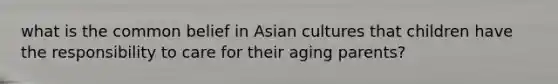 what is the common belief in Asian cultures that children have the responsibility to care for their aging parents?