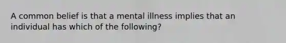 A common belief is that a mental illness implies that an individual has which of the following?