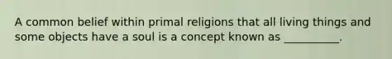 A common belief within primal religions that all living things and some objects have a soul is a concept known as __________.