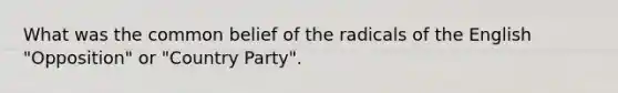 What was the common belief of the radicals of the English "Opposition" or "Country Party".