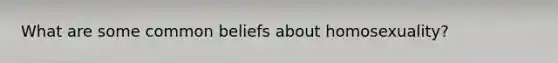 What are some common beliefs about homosexuality?