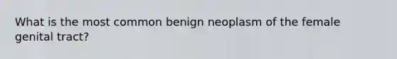 What is the most common benign neoplasm of the female genital tract?
