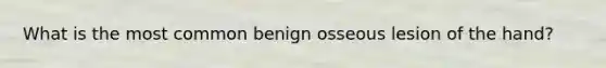 What is the most common benign osseous lesion of the hand?