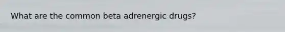 What are the common beta adrenergic drugs?