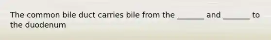 The common bile duct carries bile from the _______ and _______ to the duodenum