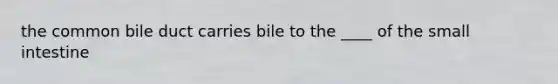 the common bile duct carries bile to the ____ of the small intestine