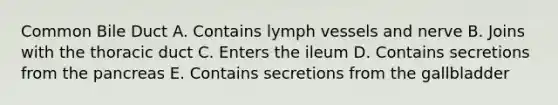 Common Bile Duct A. Contains lymph vessels and nerve B. Joins with the thoracic duct C. Enters the ileum D. Contains secretions from the pancreas E. Contains secretions from the gallbladder