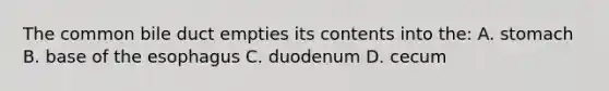 The common bile duct empties its contents into the: A. stomach B. base of the esophagus C. duodenum D. cecum