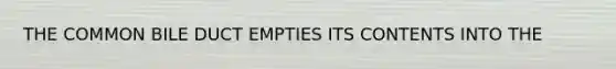 THE COMMON BILE DUCT EMPTIES ITS CONTENTS INTO THE