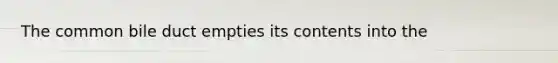 The common bile duct empties its contents into the